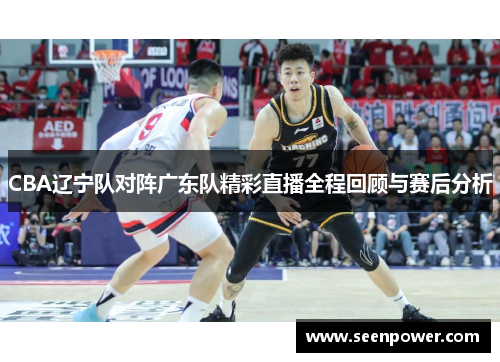 CBA辽宁队对阵广东队精彩直播全程回顾与赛后分析
