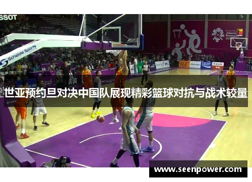 世亚预约旦对决中国队展现精彩篮球对抗与战术较量