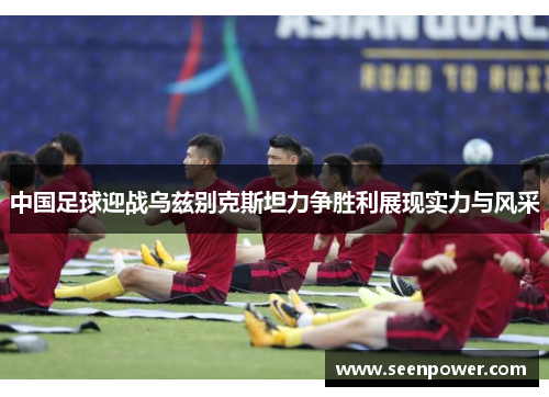 中国足球迎战乌兹别克斯坦力争胜利展现实力与风采