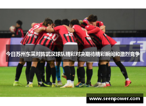 今日苏州东吴对阵武汉球队精彩对决期待精彩瞬间和激烈竞争